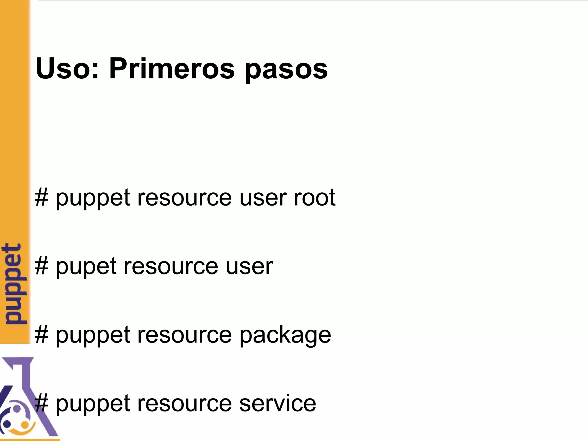 Uso: Primeros pasos
# puppet resource user root
# pupet resource user
# puppet resource package
# puppet resource service
 