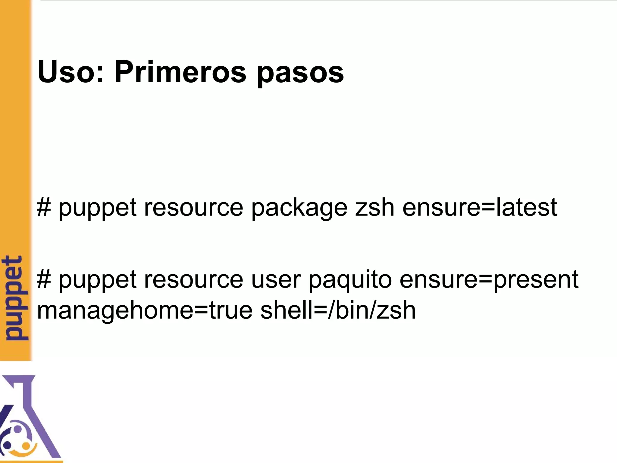Uso: Primeros pasos
# puppet resource package zsh ensure=latest
# puppet resource user paquito ensure=present
managehome=true shell=/bin/zsh
 