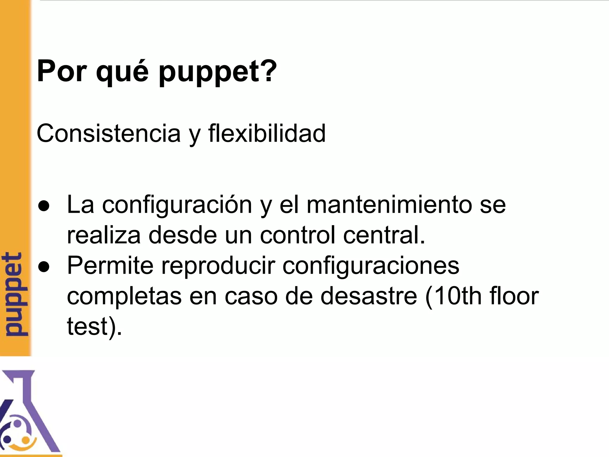 Por qué puppet?
Consistencia y flexibilidad
● La configuración y el mantenimiento se
realiza desde un control central.
● Permite reproducir configuraciones
completas en caso de desastre (10th floor
test).
 
