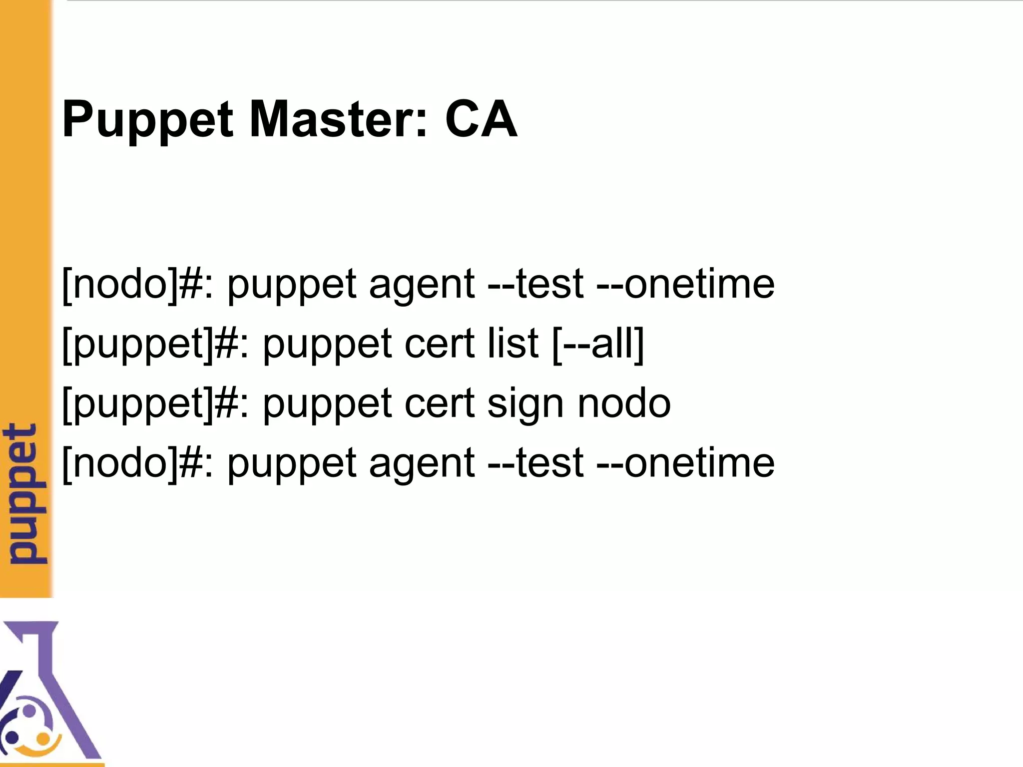 Puppet Master: CA
[nodo]#: puppet agent --test --onetime
[puppet]#: puppet cert list [--all]
[puppet]#: puppet cert sign nodo
[nodo]#: puppet agent --test --onetime
 