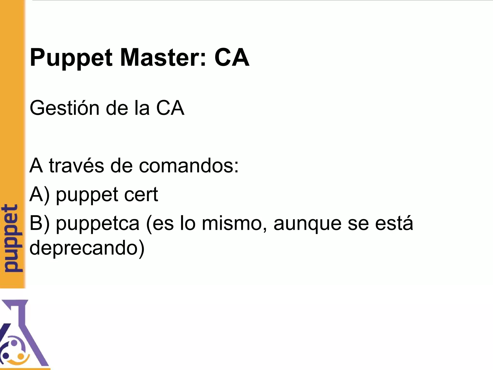 Puppet Master: CA
Gestión de la CA
A través de comandos:
A) puppet cert
B) puppetca (es lo mismo, aunque se está
deprecando)
 