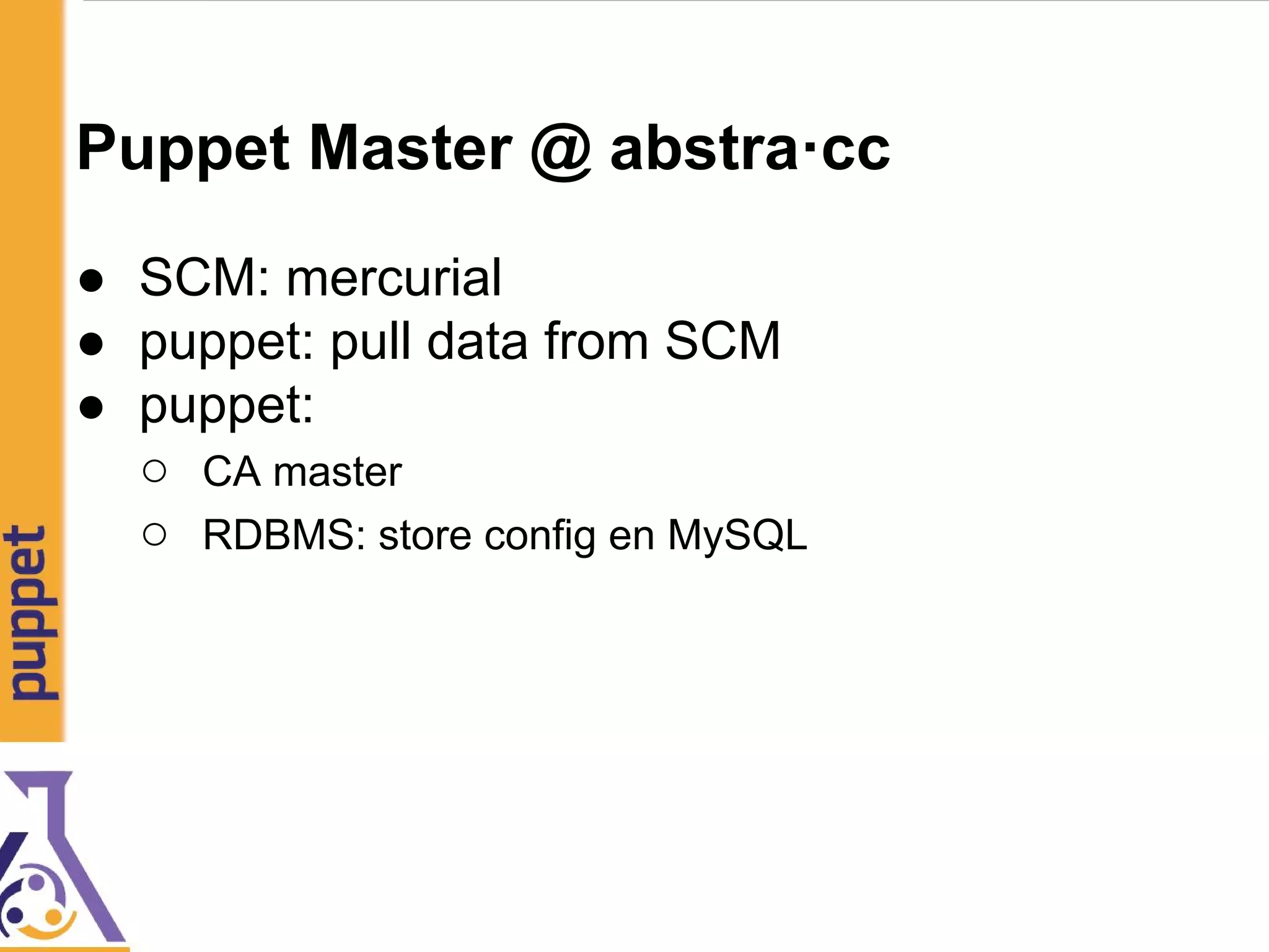 Puppet Master @ abstra·cc
● SCM: mercurial
● puppet: pull data from SCM
● puppet:
○ CA master
○ RDBMS: store config en MySQL
 