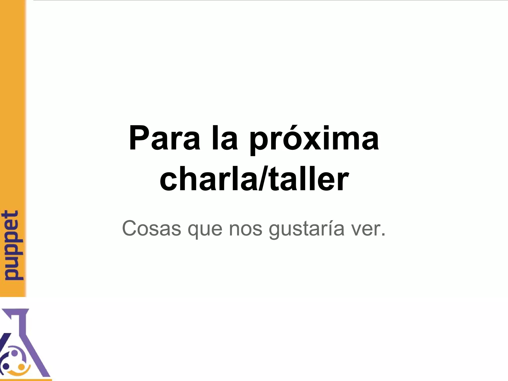 Para la próxima
charla/taller
Cosas que nos gustaría ver.
 