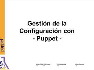Gestión de la
Configuración con
- Puppet -
@jmoratilla @ricbartm@madrid_devops
 