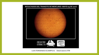 RESULTADOS DELTRANSITO DE MERCURIO- MAYO 09 DE 2016
LUIS FERNANDO OCAMPO O. Observatorio ITM
 