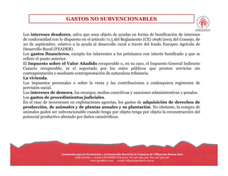 GASTOS NO SUBVENCIONABLES

Los intereses deudores, salvo que sean objeto de ayudas en forma de bonificación de intereses
de conformidad con lo dispuesto en el artículo 71.5 del Reglamento (CE) 1698/2005 del Consejo, de
20 de septiembre, relativo a la ayuda al desarrollo rural a través del fondo Europeo Agrícola de
Desarrollo Rural (FEADER).
Los gastos financieros, excepto los inherentes a los préstamos con interés bonificado a que se
refiere el punto anterior.
El Impuesto sobre el Valor Añadido recuperable o, en su caso, el Impuesto General Indirecto
Canario recuperable, ni el soportado por los entes públicos que presten servicios sin
contraprestación o mediante contraprestación de naturaleza tributaria.
La i i d
L vivienda.
Los impuestos personales o sobre la renta y las contribuciones a cualesquiera regímenes de
previsión social.
Los intereses de demora, los recargos, multas coercitivas y sanciones administrativas y penales.
Los gastos de procedimientos judiciales.
     g          p                 j
En el caso de inversiones en explotaciones agrarias, los gastos de adquisición de derechos de
producción, de animales y de plantas anuales y su plantación. No obstante, la compra de
animales podrá ser subvencionable cuando tenga por objeto tenga por objeto la reconstrucción del
potencial productivo afectado por daños catastróficos.




                     Asociación para la Promoción y el Desarrollo Rural de la Comarca de Villuercas Ibores Jara
                               Calle Zorrilla, 1. 10136-CAÑAMERO (Cáceres). Tel: 927 369 429 Fax: 927 369 196
                                                  10136-
                                             www.aprodervi.com e-mail: felipe@aprodervi.com.es
                                                                 e-
 