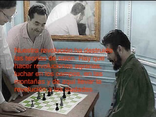 Nuestra revolución ha destruido las teorías de salón. Hay que hacer revoluciones agrarias, luchar en los campos, en las montañas y de aquí llevar la revolución a las ciudades   