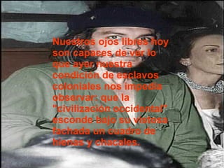 Nuestros ojos libres hoy son capaces de ver lo que ayer nuestra condición de esclavos coloniales nos impedía observar: que la "civilización occidental" esconde bajo su vistosa fachada un cuadro de hienas y chacales.  