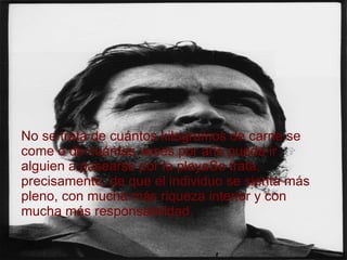 No se trata de cuántos kilogramos de carne se come o de cuántas veces por año pueda ir alguien a pasearse por la playaSe trata, precisamente, de que el individuo se sienta más pleno, con mucha más riqueza interior y con mucha más responsabilidad. 