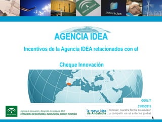 AGENCIA IDEA
Incentivos de la Agencia IDEA relacionados con el
Cheque Innovación
GEOLIT
21/05/2013
 