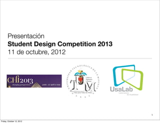 Presentación
       Student Design Competition 2013
       11 de octubre, 2012




                                         1

Friday, October 12, 2012
 
