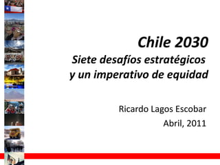 Chile 2030 Siete desafíos estratégicos  y un imperativo de equidad Ricardo Lagos Escobar Abril, 2011 