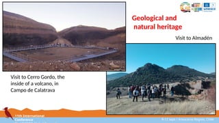 11th International
Conference 8-12 sept / Araucanía Region, Chile
Visit to Cerro Gordo, the
inside of a volcano, in
Campo de Calatrava
Visit to Almadén
Geological and
natural heritage
 