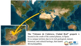 The “Volcanes de Calatrava. Ciudad Real” geopark is
located in the south of the central plateau, in Spain.
It is a unique territory due to its rich geological, natural,
historical, and cultural heritage, that covers
40 municipalities.
 