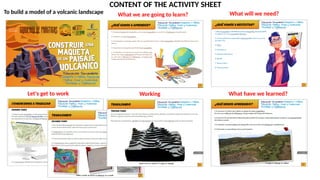 CONTENT OF THE ACTIVITY SHEET
What we are going to learn? What will we need?
Let's get to work Working What have we learned?
To build a model of a volcanic landscape
 