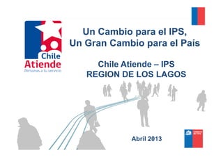Un Cambio para el IPS,
Un Gran Cambio para el País
Chile Atiende – IPS
REGION DE LOS LAGOSREGION DE LOS LAGOS
Abril 2013
 