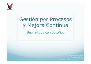 Gestión por Procesos
 y Mejora Continua
  Una mirada con desafíos




                                 César Araya Quezada
                                      Profesor USACH
                     Consultor en Sistemas de Gestión
 