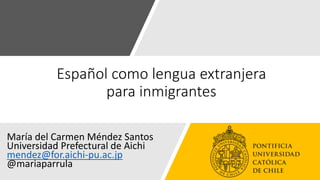 Español como lengua extranjera
para inmigrantes
María del Carmen Méndez Santos
Universidad Prefectural de Aichi
mendez@for.aichi-pu.ac.jp
@mariaparrula
 
