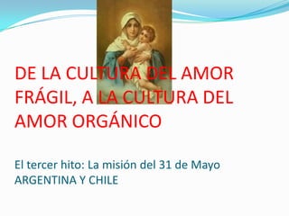 DE LA CULTURA DEL AMOR
FRÁGIL, A LA CULTURA DEL
AMOR ORGÁNICO

El tercer hito: La misión del 31 de Mayo
ARGENTINA Y CHILE
 