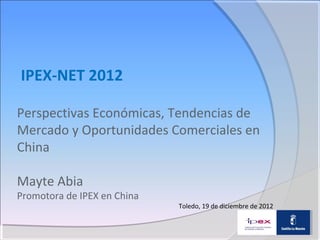IPEX-NET 2012

Perspectivas Económicas, Tendencias de
Mercado y Oportunidades Comerciales en
China

Mayte Abia
Promotora de IPEX en China
                             Toledo, 19 de diciembre de 2012
 