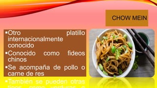 CHOW MEIN
Otro platillo
internacionalmente
conocido
Conocido como fideos
chinos
Se acompaña de pollo o
carne de res
También se pueden otras
 