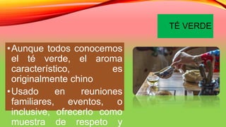 TÉ VERDE
•Aunque todos conocemos
el té verde, el aroma
característico, es
originalmente chino
•Usado en reuniones
familiares, eventos, o
inclusive, ofrecerlo como
muestra de respeto y
 