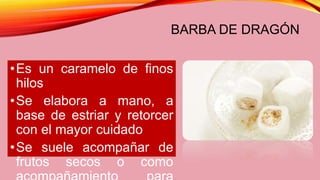 BARBA DE DRAGÓN
•Es un caramelo de finos
hilos
•Se elabora a mano, a
base de estriar y retorcer
con el mayor cuidado
•Se suele acompañar de
frutos secos o como
 