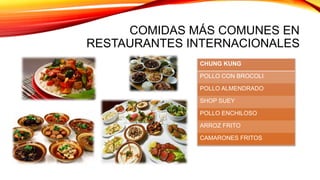 COMIDAS MÁS COMUNES EN
RESTAURANTES INTERNACIONALES
CHUNG KUNG
POLLO CON BROCOLI
POLLO ALMENDRADO
SHOP SUEY
POLLO ENCHILOSO
ARROZ FRITO
CAMARONES FRITOS
 