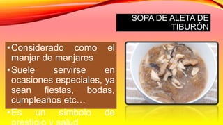 SOPA DE ALETA DE
TIBURÓN
•Considerado como el
manjar de manjares
•Suele servirse en
ocasiones especiales, ya
sean fiestas, bodas,
cumpleaños etc…
•Es un símbolo de
 
