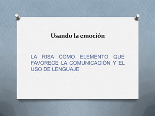 Usando la emoción

LA RISA COMO ELEMENTO QUE
FAVORECE LA COMUNICACIÓN Y EL
USO DE LENGUAJE

 