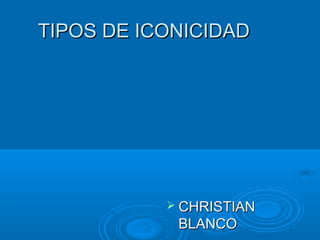 TIPOS DE ICONICIDAD




            CHRISTIAN
            BLANCO
 