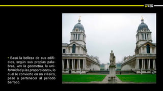• Basó la belleza de sus ediﬁ-
cios, según sus propias pala-
bras, «en la geometría, la uni-
formidad y las proporciones», lo
cual le convierte en un clásico,
pese a pertenecer al período
barroco.
 