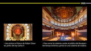 • Para cerrar la cubierta y aislar al público del desapaci-
ble tiempo británico, pensó en una cubierta de madera.
• Una pintura al fresco de Robert Strea-
ter, pintor del rey Carlos II.
 