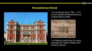 Marlborough House
• Se construyó entre 1709 - 1711.
Es una mansión de Westminster, en
Londres (Reino Unido).
• La duquesa quería que su nueva
casa para ser "fuerte, simple y con-
veniente y bueno".
 