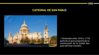 CATEDRAL DE SAN PABLO
• Construida entre 1676 y 1710,
parte de un gran programa de re-
construcción de la ciudad des-
pués del Gran incendio.
 