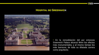 Hospital de Greenwich
• En la remodelación del por entonces
Greenwich Palace alcanzó Wren los efectos
más monumentales, y al mismo tiempo los
más barrocos, de toda su dilatada carrera
como arquitecto.
 
