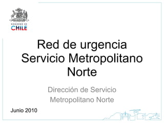 Red de urgencia Servicio Metropolitano Norte Dirección de Servicio Metropolitano Norte Junio 2010 