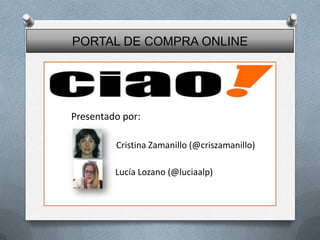 PORTAL DE COMPRA ONLINE

Presentado por:
Cristina Zamanillo (@criszamanillo)
Lucía Lozano (@luciaalp)

 