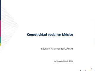 Conectividad social en México


        Reunión Nacional del CIAPEM



                   24 de octubre de 2012


                                           1
 