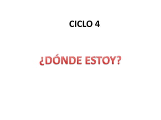 CICLO 4¿DÓNDE ESTOY?