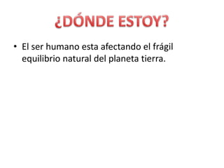 El ser humano esta afectando el frágil equilibrio natural del planeta tierra.¿DÓNDE ESTOY?