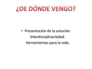 Presentación de la solución.Interdisciplinariedad.Herramientas para la vida.¿DE DÓNDE VENGO?