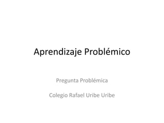 Aprendizaje Problémico Pregunta Problémica Colegio Rafael Uribe Uribe 