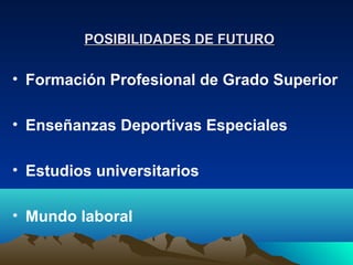 POSIBILIDADES DE FUTURO

• Formación Profesional de Grado Superior

• Enseñanzas Deportivas Especiales

• Estudios universitarios

• Mundo laboral
 
