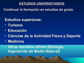 ESTUDIOS UNIVERSITARIOS
Continuar la formación en estudios de grado.


Estudios superiores:
• Turismo
• Educación
• Ciencias de la Actividad Física y Deporte
• Medicina
• Otros estudios afines (Biología,
  Ingenierías de Medio Natural)
 