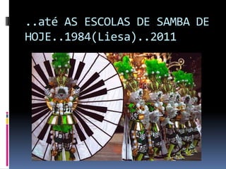 ..até AS ESCOLAS DE SAMBA DE
HOJE..1984(Liesa)..2011
 