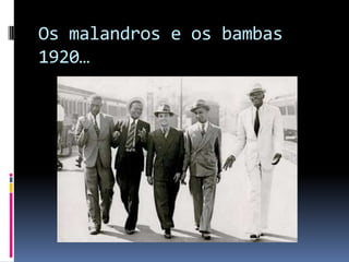 Os malandros e os bambas
1920…
 