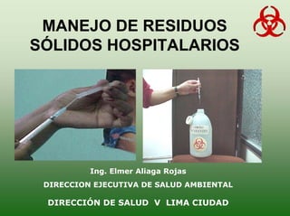 MANEJO DE RESIDUOS
SÓLIDOS HOSPITALARIOS
Ing. Elmer Aliaga Rojas
DIRECCION EJECUTIVA DE SALUD AMBIENTAL
DIRECCIÓN DE SALUD V LIMA CIUDAD
 