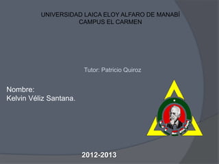 UNIVERSIDAD LAICA ELOY ALFARO DE MANABÍ
                    CAMPUS EL CARMEN




                        Tutor: Patricio Quiroz


Nombre:
Kelvin Véliz Santana.




                        2012-2013
 