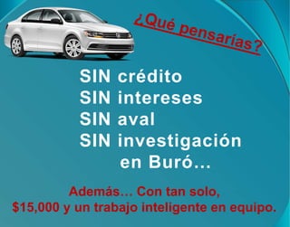 SIN crédito
SIN intereses
SIN aval
SIN investigación
en Buró…
Además… Con tan solo,
$15,000 y un trabajo inteligente en equipo.
 